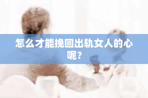 怎么才能挽回出轨女人的心呢？
