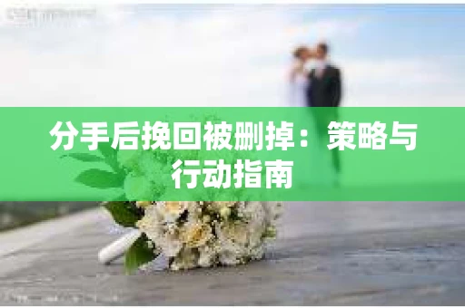 分手后挽回被删掉：策略与行动指南