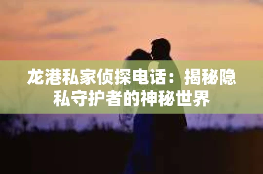 龙港私家侦探电话：揭秘隐私守护者的神秘世界