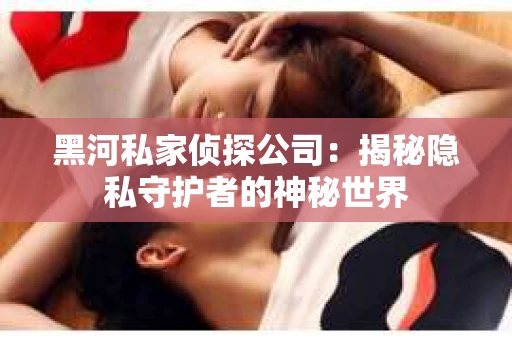 黑河私家侦探公司：揭秘隐私守护者的神秘世界