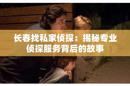 长春找私家侦探：揭秘专业侦探服务背后的故事