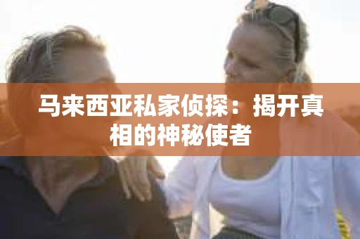 马来西亚私家侦探：揭开真相的神秘使者