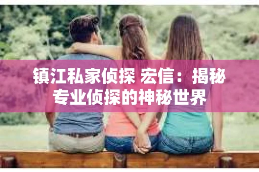 镇江私家侦探 宏信：揭秘专业侦探的神秘世界