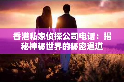香港私家侦探公司电话：揭秘神秘世界的秘密通道