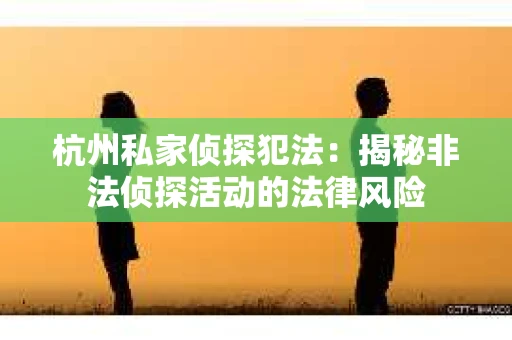 杭州私家侦探犯法：揭秘非法侦探活动的法律风险