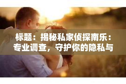 标题：揭秘私家侦探南乐：专业调查，守护你的隐私与权益