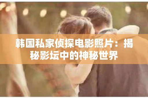 韩国私家侦探电影照片：揭秘影坛中的神秘世界
