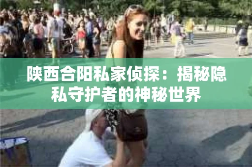 陕西合阳私家侦探：揭秘隐私守护者的神秘世界
