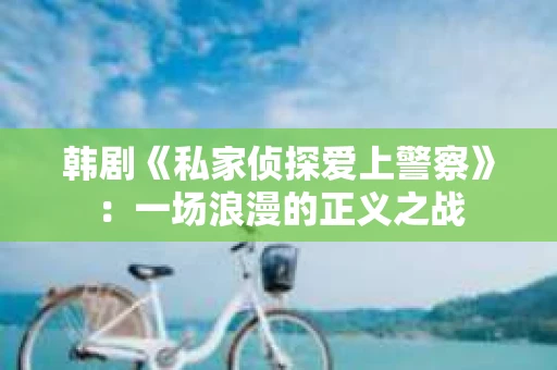 韩剧《私家侦探爱上警察》：一场浪漫的正义之战
