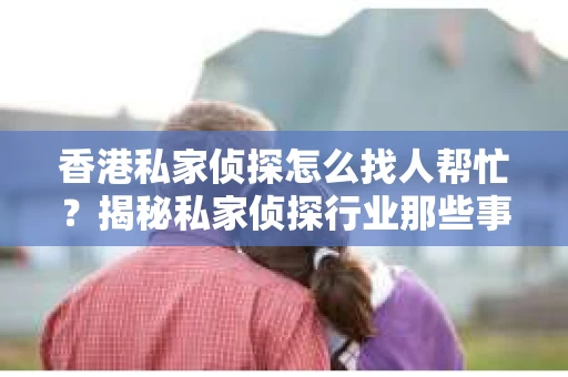 香港私家侦探怎么找人帮忙？揭秘私家侦探行业那些事儿