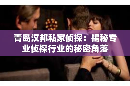 青岛汉邦私家侦探：揭秘专业侦探行业的秘密角落