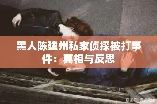 黑人陈建州私家侦探被打事件：真相与反思