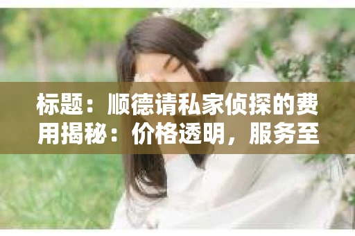 标题：顺德请私家侦探的费用揭秘：价格透明，服务至上