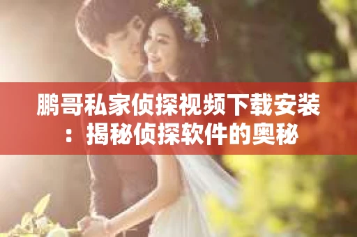 鹏哥私家侦探视频下载安装：揭秘侦探软件的奥秘