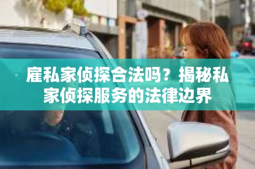 雇私家侦探合法吗？揭秘私家侦探服务的法律边界