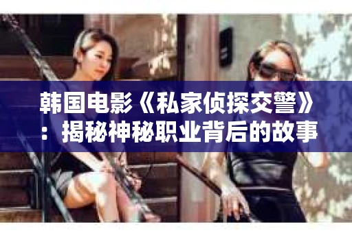 韩国电影《私家侦探交警》：揭秘神秘职业背后的故事