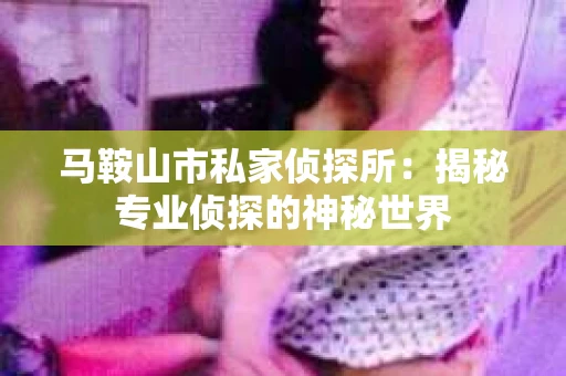 马鞍山市私家侦探所：揭秘专业侦探的神秘世界