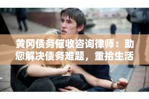 黄冈债务催收咨询律师：助您解决债务难题，重拾生活信心