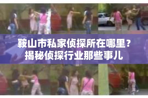 鞍山市私家侦探所在哪里？揭秘侦探行业那些事儿