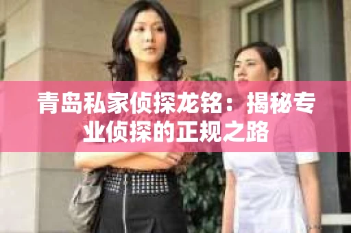 青岛私家侦探龙铭：揭秘专业侦探的正规之路