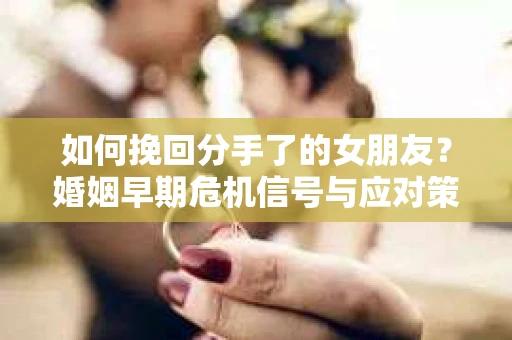 如何挽回分手了的女朋友？婚姻早期危机信号与应对策略
