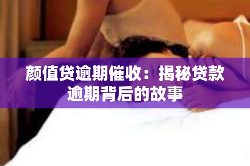 颜值贷逾期催收：揭秘贷款逾期背后的故事