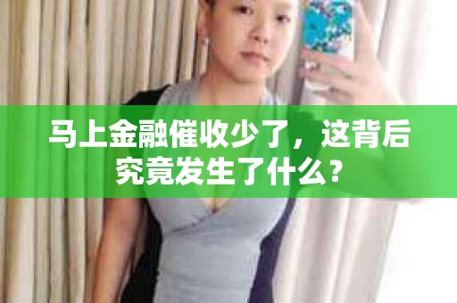 马上金融催收少了，这背后究竟发生了什么？