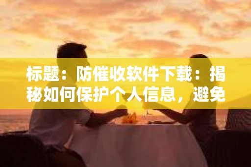 标题：防催收软件下载：揭秘如何保护个人信息，避免骚扰电话