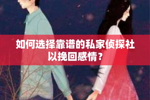 如何选择靠谱的私家侦探社以挽回感情？