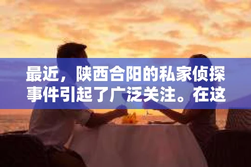 最近，陕西合阳的私家侦探事件引起了广泛关注。在这个信息爆炸的时代，隐私保护显得尤为重要。今天，我们就来聊聊这个事件，看看它背后的一些故事。
