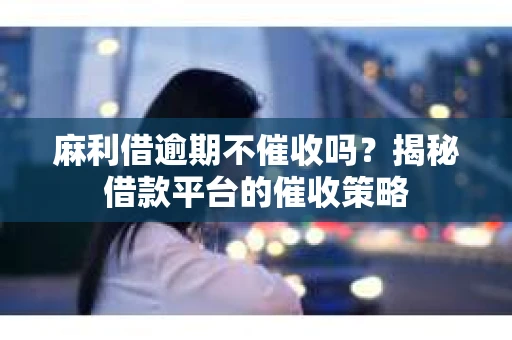 麻利借逾期不催收吗？揭秘借款平台的催收策略