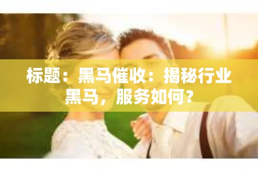标题：黑马催收：揭秘行业黑马，服务如何？