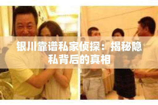 银川靠谱私家侦探：揭秘隐私背后的真相