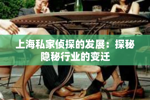 上海私家侦探的发展：探秘隐秘行业的变迁