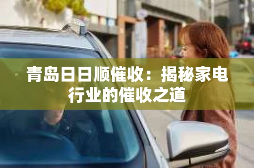 青岛日日顺催收：揭秘家电行业的催收之道