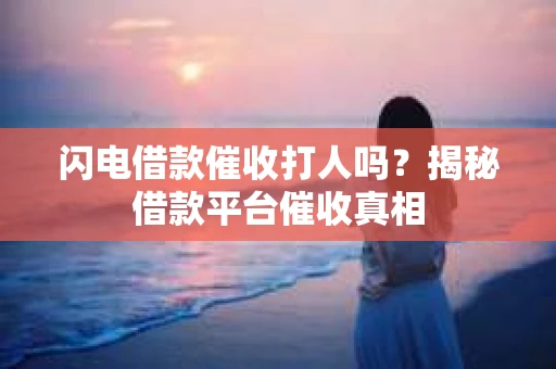 闪电借款催收打人吗？揭秘借款平台催收真相