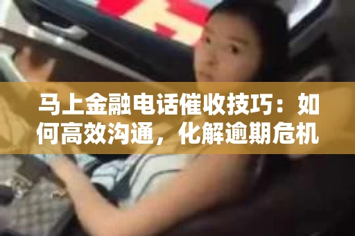 马上金融电话催收技巧：如何高效沟通，化解逾期危机