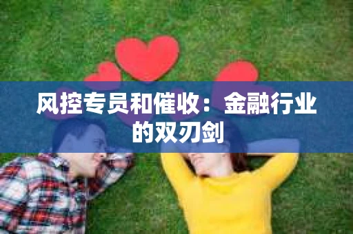 风控专员和催收：金融行业的双刃剑