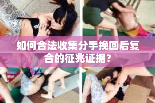 如何合法收集分手挽回后复合的征兆证据？