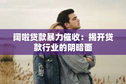 阔啦贷款暴力催收：揭开贷款行业的阴暗面