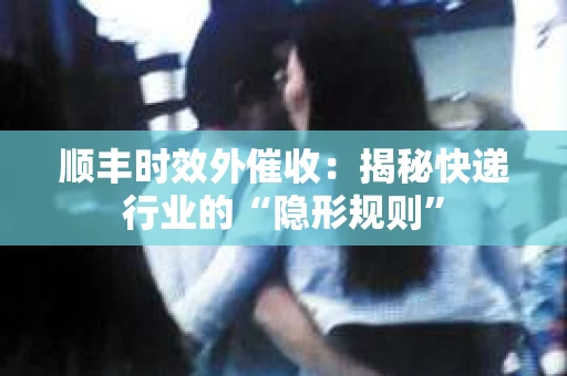 顺丰时效外催收：揭秘快递行业的“隐形规则”