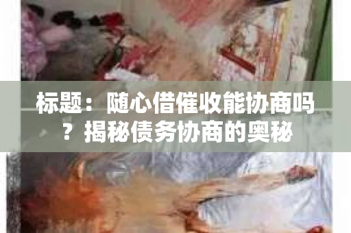 标题：随心借催收能协商吗？揭秘债务协商的奥秘