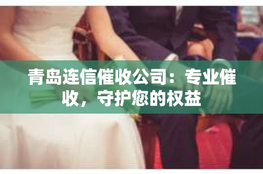 青岛连信催收公司：专业催收，守护您的权益