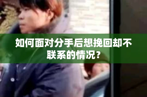 如何面对分手后想挽回却不联系的情况？