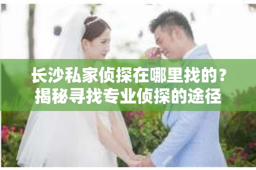 长沙私家侦探在哪里找的？揭秘寻找专业侦探的途径