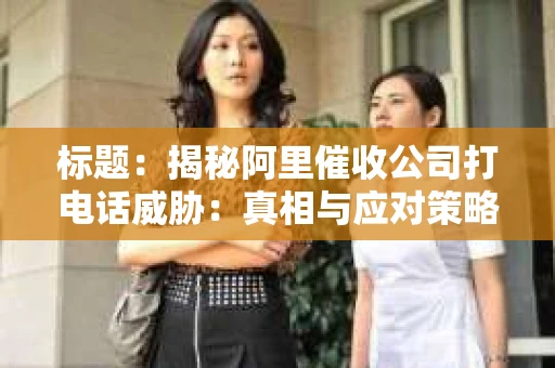 标题：揭秘阿里催收公司打电话威胁：真相与应对策略