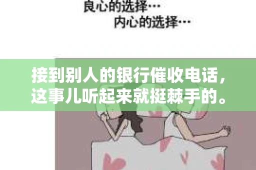 接到别人的银行催收电话，这事儿听起来就挺棘手的。我最近就遇到了这样的事情，所以想和大家聊聊这个话题。首先，你得明白，银行催收电话并不是什么新鲜事儿，但面对这样的电话，我们该如何应对呢？下面，我就从自己的经历出发，和大家分享一下我的看法。