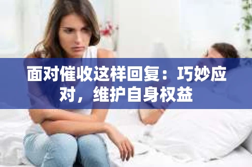 面对催收这样回复：巧妙应对，维护自身权益