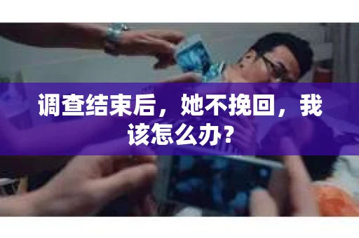 调查结束后，她不挽回，我该怎么办？