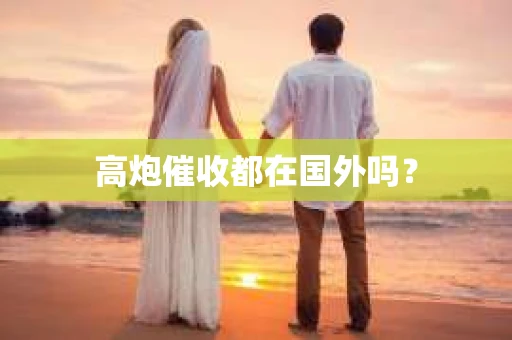 高炮催收都在国外吗？
